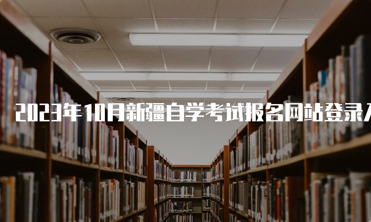 2023年10月新疆自学考试报名网站登录入口具体在何处