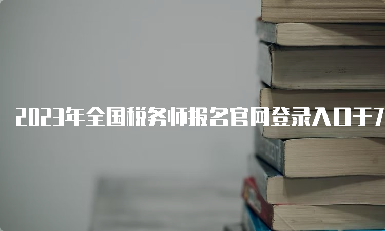 2023年全国税务师报名官网登录入口于7月10日关闭