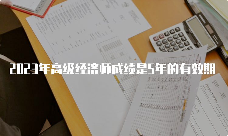 2023年高级经济师成绩是5年的有效期