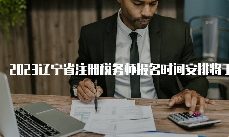 2023辽宁省注册税务师报名时间安排将于7月10日截止