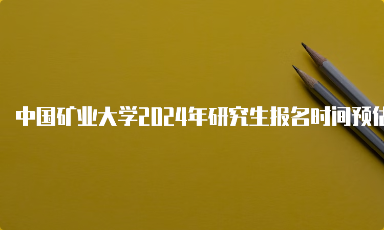 中国矿业大学2024年研究生报名时间预估为2023年10月5日-10月25日