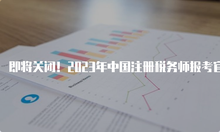 即将关闭！2023年中国注册税务师报考官网入口：报名系统