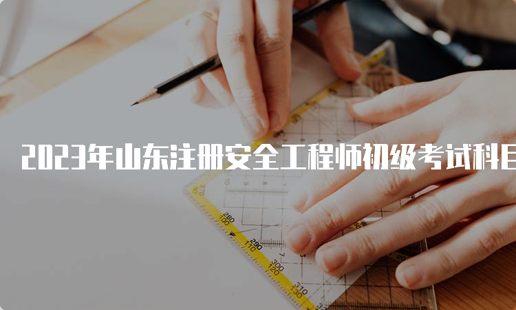 2023年山东注册安全工程师初级考试科目