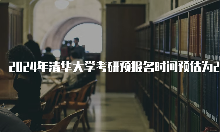 2024年清华大学考研预报名时间预估为2023年10月5日-10月25