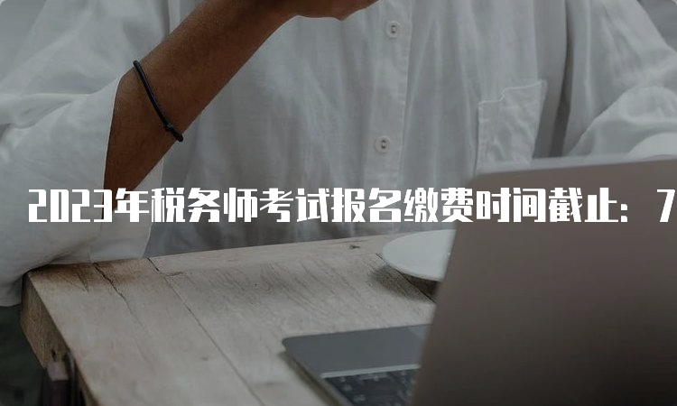 2023年税务师考试报名缴费时间截止：7月12日