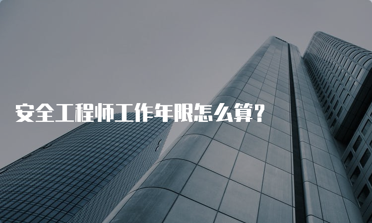 安全工程师工作年限怎么算？