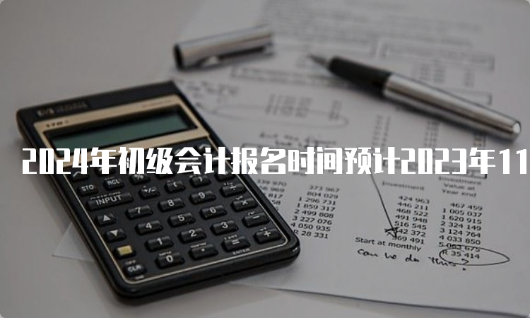 2024年初级会计报名时间预计2023年11月或12月