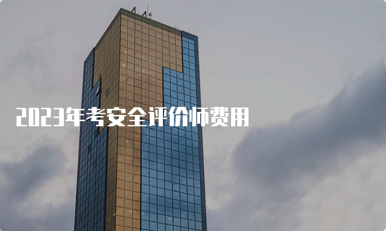 2023年考安全评价师费用