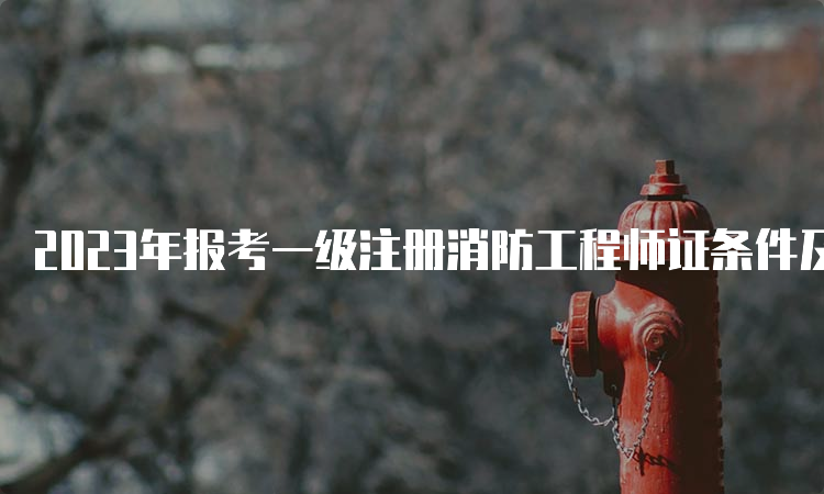 2023年报考一级注册消防工程师证条件及科目