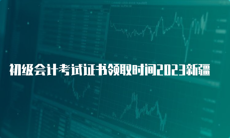 初级会计考试证书领取时间2023新疆