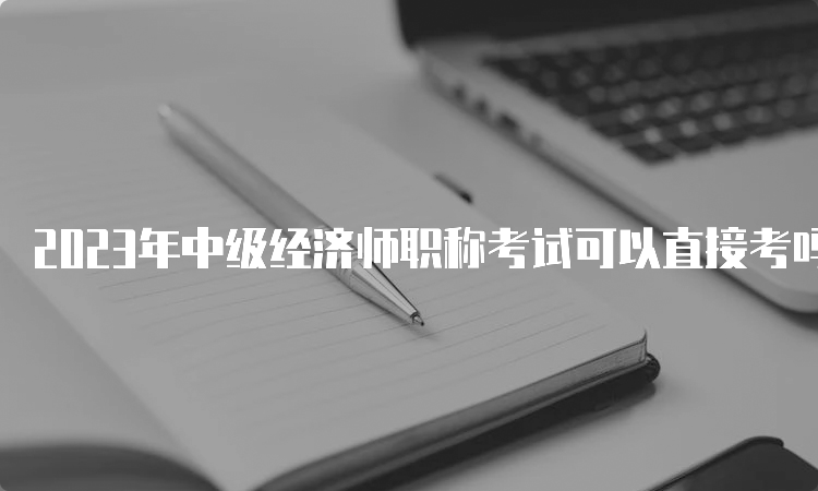 2023年中级经济师职称考试可以直接考吗