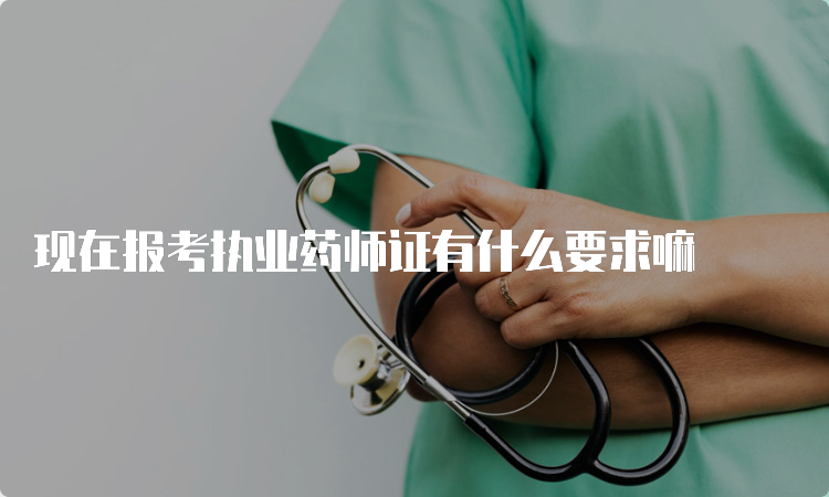 现在报考执业药师证有什么要求嘛