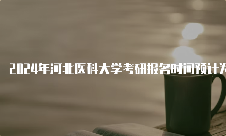 2024年河北医科大学考研报名时间预计为2023年10月5日-10月25日