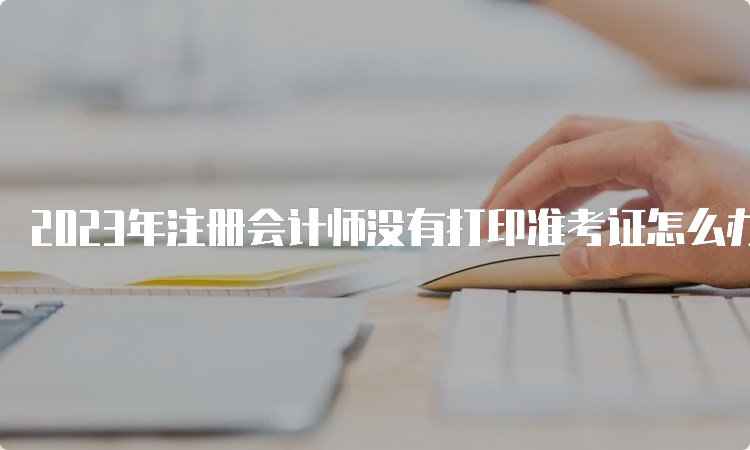 2023年注册会计师没有打印准考证怎么办