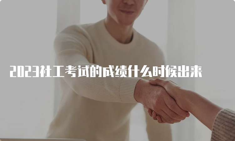 2023社工考试的成绩什么时候出来