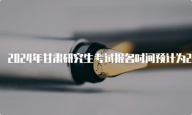 2024年甘肃研究生考试报名时间预计为2023年10月5日-10月25日