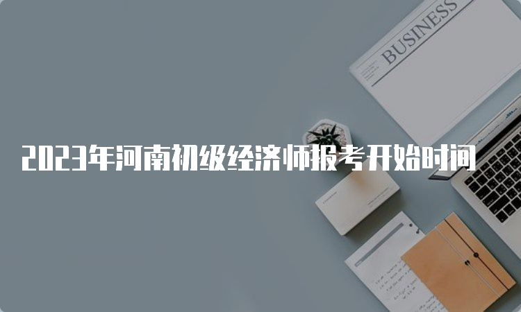 2023年河南初级经济师报考开始时间