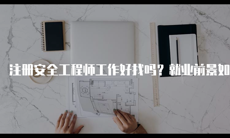 注册安全工程师工作好找吗？就业前景如何？