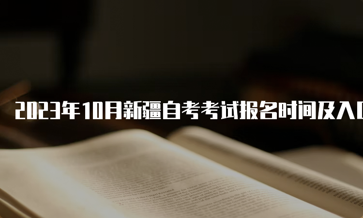 2023年10月新疆自考考试报名时间及入口