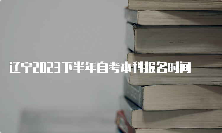 辽宁2023下半年自考本科报名时间