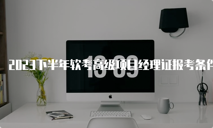 2023下半年软考高级项目经理证报考条件