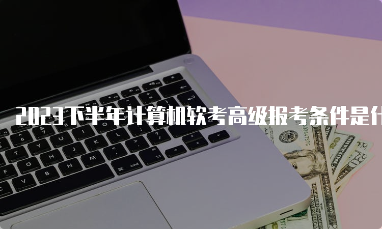 2023下半年计算机软考高级报考条件是什么