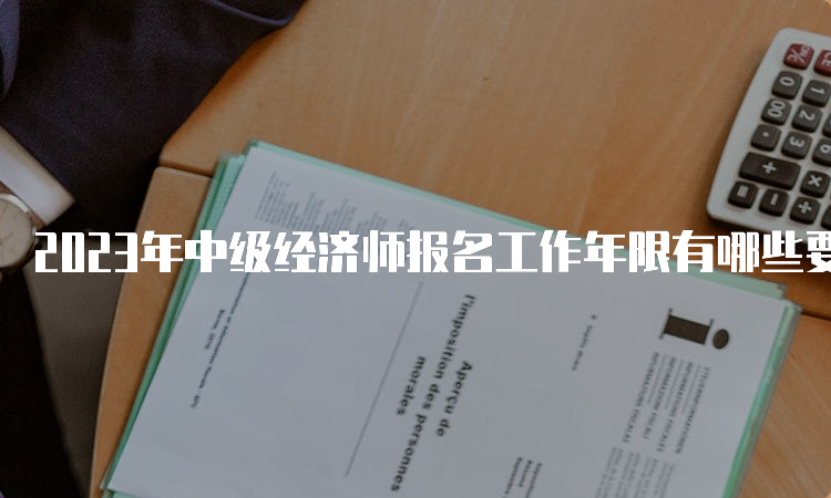 2023年中级经济师报名工作年限有哪些要求