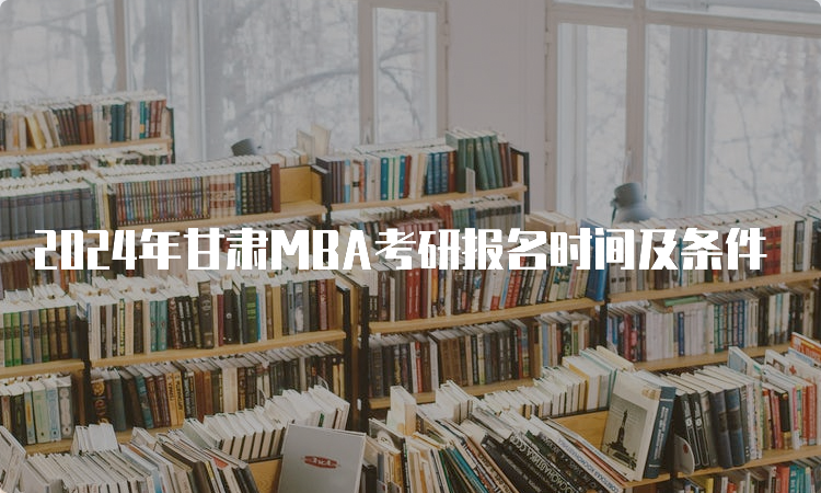 2024年甘肃MBA考研报名时间及条件