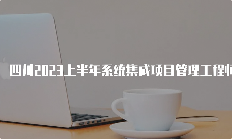 四川2023上半年系统集成项目管理工程师查分入口