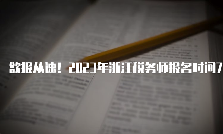 欲报从速！2023年浙江税务师报名时间7月10日17:00截止