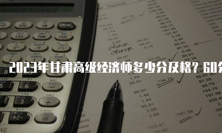 2023年甘肃高级经济师多少分及格？60分