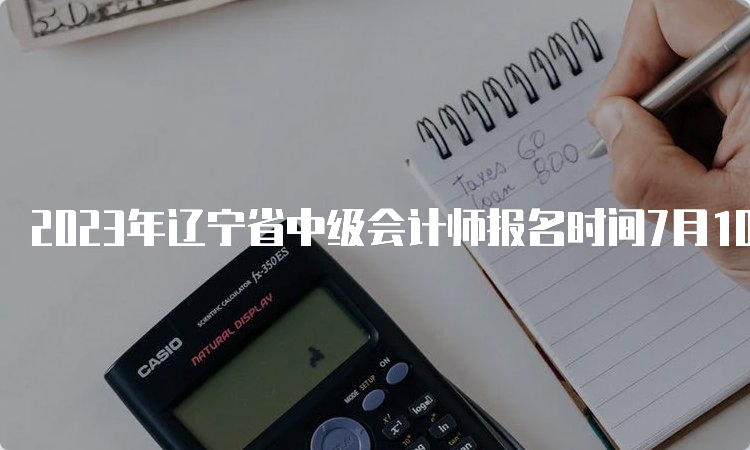 2023年辽宁省中级会计师报名时间7月10日截止，不设补报名