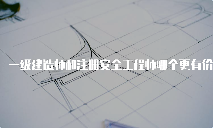 一级建造师和注册安全工程师哪个更有价值