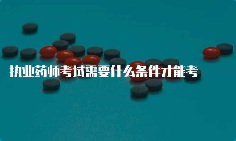 执业药师考试需要什么条件才能考