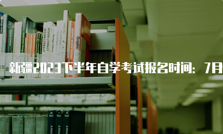 新疆2023下半年自学考试报名时间：7月24日