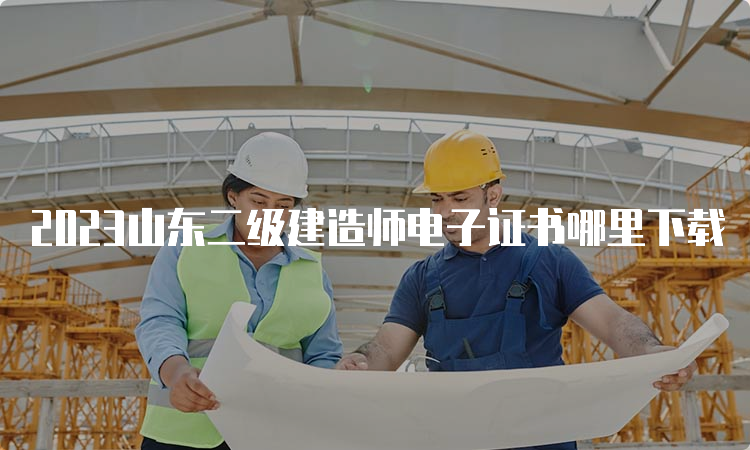 2023山东二级建造师电子证书哪里下载