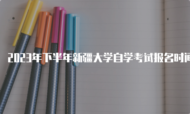 2023年下半年新疆大学自学考试报名时间：7月24日至28日