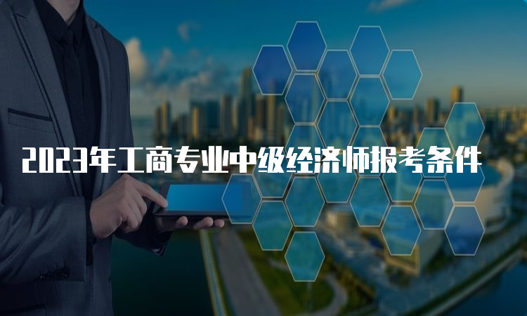 2023年工商专业中级经济师报考条件