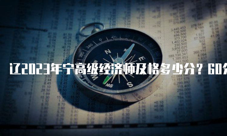 辽2023年宁高级经济师及格多少分？60分