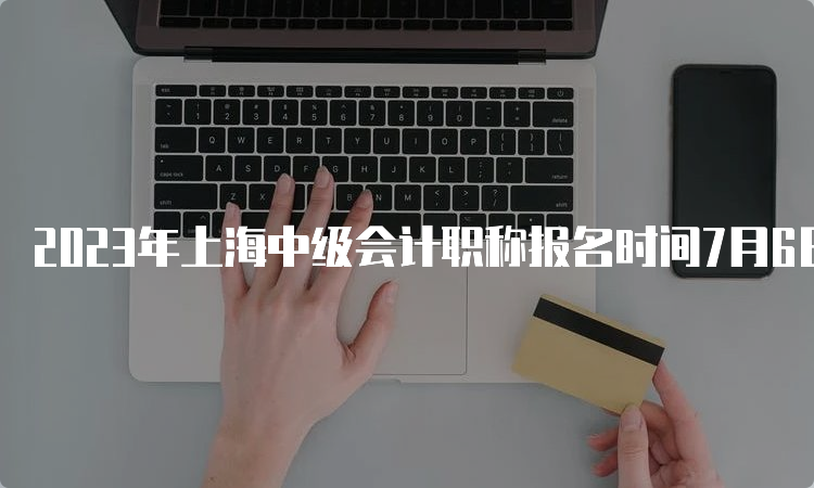 2023年上海中级会计职称报名时间7月6日至7月10日（第二阶段）