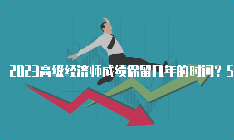 2023高级经济师成绩保留几年的时间？5年