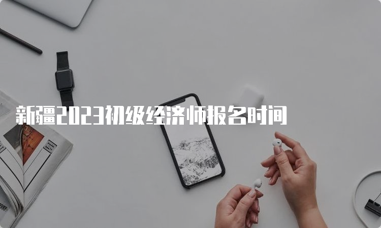 新疆2023初级经济师报名时间