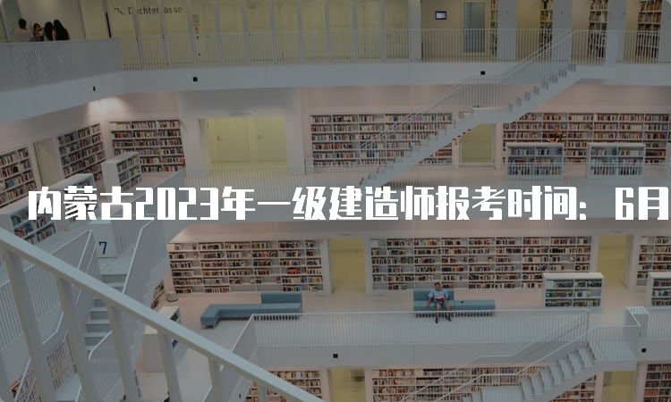 内蒙古2023年一级建造师报考时间：6月30日至7月11日