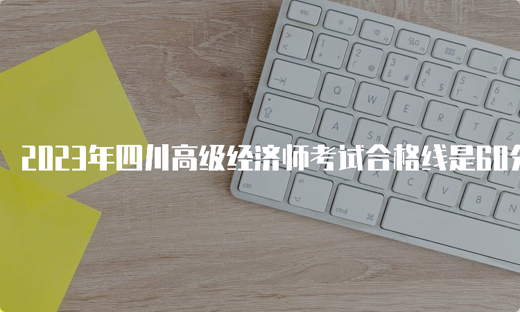 2023年四川高级经济师考试合格线是60分