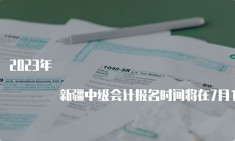 2023年 新疆中级会计报名时间将在7月10日截止