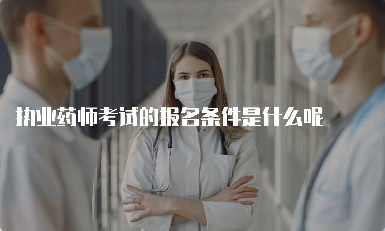 执业药师考试的报名条件是什么呢