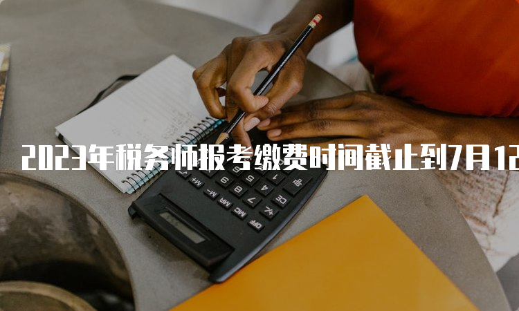 2023年税务师报考缴费时间截止到7月12日