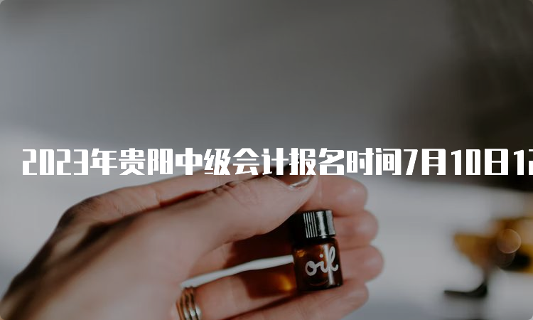 2023年贵阳中级会计报名时间7月10日12:00截止