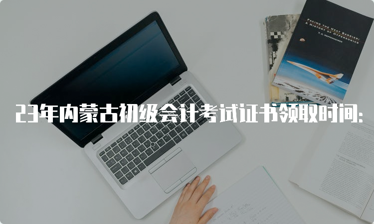 23年内蒙古初级会计考试证书领取时间：年底进行