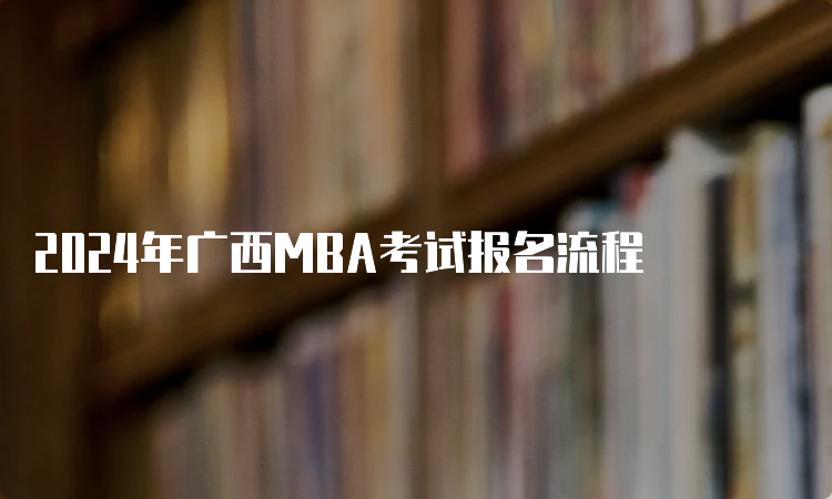 2024年广西MBA考试报名流程